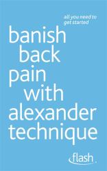Banish Back Pain with Alexander Technique : All You Need to Get Started