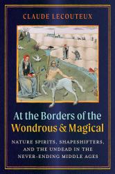 At the Borders of the Wondrous and Magical : Nature Spirits, Shapeshifters, and the Undead in the Never-Ending Middle Ages