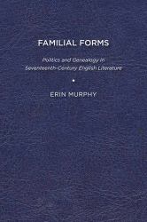 Familial Forms : Politics and Genealogy in Seventeenth-Century English Literature