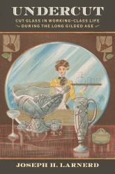 Undercut : Cut Glass in Working-Class Life During the Long Gilded Age