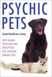 Psychic Pets : How Animal Intuition and Perception Has Changed Human Lives