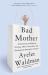 Bad Mother : A Chronicle of Maternal Crimes, Minor Calamities, and Occasional Moments of Grace