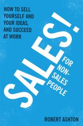 Sales for Non-Salespeople : How to Sell Yourself and Your Ideas, and Succeed at Work