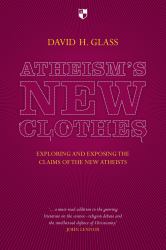 Atheism's New Clothes : Exloring and Exposing the Claims of the New Atheists