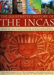 The Illustrated History of the Incas : The Extraordinary Story of the Lost World of the Andes, Chronicling the Ancient Civilizations of the Paracas, Chavin, Nasca and Moche, and Other Tribes and Cultures of Ancient South America