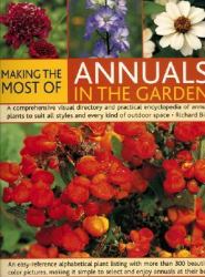 Making the Most of Annuals in the Garden : A Comprehensive Visual Directory and Practical Encyclopedia of Annual Plants to Suit All Styles and Every Kind of Outdoor Space
