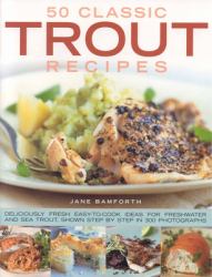 50 Classic Trout Recipes : Deliciously Fresh Easy-to-Cook Ideas for Freshwater and Sea Trout, Shown Step by Step in 300 Photographs