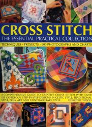 Cross Stitch: the Essential Practical Collection : A Comprehensive Guide to Creative Cross Stitch, with over 150 Gorgeous Step-By-step Designs in Celtic Style, Traditional Style, Folk Art and Contemporary Style