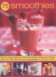 75 Smoothies : How to Make Fabulous Fresh Fruit Drinks, Shakes and Floats with 290 Step-by-step Colour Photographs
