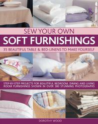 Sew Your Own Soft Furnishings : Step-By-step Projects for Beautiful Bedroom, Dining and Living Room Furnishings Shown in over 300 Stunning Photographs