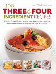400 Three and Four Ingredient Recipes : Fuss-Free, Fast and Frugal - Fabulous Breakfasts, Appetizers, Lunches, Main Meals and Desserts Using Only Four Ingredients or Less