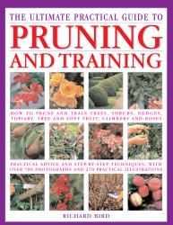 The Ultimate Practical Guide to Pruning and Training : How to Prune and Train Trees, Shrubs, Hedges, Topiary, Tree and Soft Fruit, Climbers and Roses; Practical Advice and Step-By-Step Techniques, with over 700 Photographs and 270 Practical Illustrations