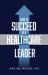 How to Succeed As a Healthcare Leader