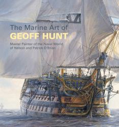 Marine Art of Geoff Hunt : Master Painter of the Naval World of Nelson and Patrick O'Brian