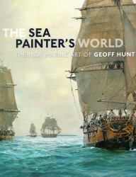 The Sea Painter's World : The New Marine Art of Geoff Hunt, 2003-2010