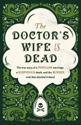 The Doctor's Wife Is Dead : A Peculiar Marriage, a Suspicious Death, and a Murder Trial in Nineteenth-Century Ireland