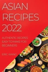 Asian Recipes 2022 : Authentic Recipes Easy to Make for Beginners