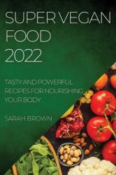 Super Vegan Food 2022 : Tasty and Powerful Recipes for Nourishing Your Body