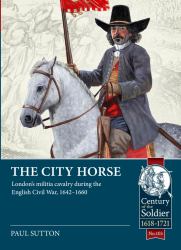 The City Horse : London's Militia Cavalry During the English Civil War, 1642-1660
