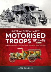 Imperial German Army Motorised Troops 1914-18 Volume 1 : Origins, Organization, and Mechanical Innovation in the Great War