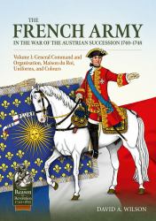 The French Army of the War of the Austrian Succession 1740-1748 Volume 1 : General Command and Organisation, Maison du Roi, Uniforms, and Colours