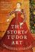The Story of Tudor Art : A History of Tudor England Through Its Art and Objects