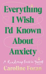 Everything I Wish I'd Known about Anxiety : A Roadmap Back to Yourself