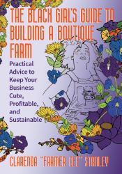 The Black Girl's Guide to Building a Boutique Farm : Practical Advice to Keep Your Business Cute, Profitable, and Sustainable
