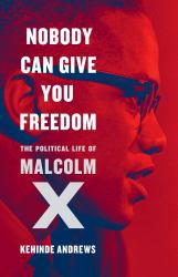 Nobody Can Give You Freedom : The Political Life of Malcolm X