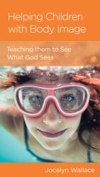 Helping Children with Body Image : Teaching Them to See What God Sees