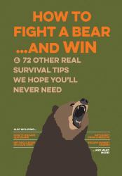 How to Fight a Bear... and Win : And 72 Other Real Survival Tips We Hope You'll Never Need