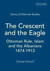 The Crescent and the Eagle : Ottoman Rule, Islam and the Albanians, 1874-1913
