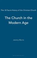 The Church in the Modern Age : The I. B. Tauris History of the Christian Church