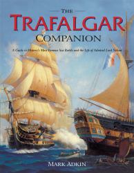 The Trafalgar Companion : The Complete Guide to History's Most Famous Sea Battle and the Life of Admiral Lord Nelson