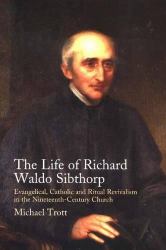 Life of Richard Waldo Sibthorp : Evangelical, Catholic and Ritual Revivalism in the Nineteenth-Century Church