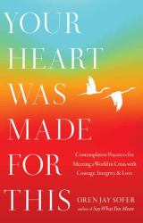 Your Heart Was Made for This : Contemplative Practices for Meeting a World in Crisis with Courage, Integrity, and Love
