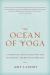 The Ocean of Yoga : A Complete Guide to Living the Teachings, Tradition, and Practice