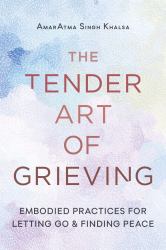 The Tender Art of Grieving : Embodied Practices for Letting Go and Finding Peace