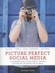 Picture Perfect Social Media : A Handbook for Styling Perfect Photos for Posting, Blogging, and Sharing