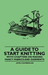 A Guide to Start Knitting - with Chapters on Making Fancy Fabrics and Garments