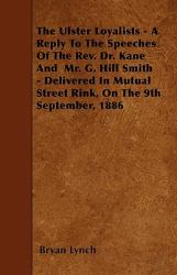 The Ulster Loyalists - a Reply to the Speeches of the Rev. Dr. Kane and Mr. G. Hill Smith - Delivered in Mutual Street Rink, on the 9th September, 18