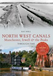 North West Canals Manchester, Irwell and the Peaks Through Time : Manchester, Irwell and the Peaks