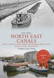 North East Canals Through Time : Aire and Calder, Calder and Hebble, Huddersfield Broad Canals, Dearne and Dove, and Barnsley