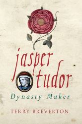 Jasper Tudor : The Man Who Made the Tudor Dynasty