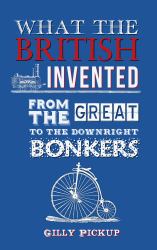 What the British Invented : From the Great to the Downright Bonkers