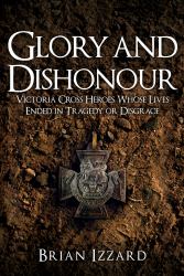 Glory and Dishonour : Victoria Cross Heroes Whose Lives Ended in Tragedy or Disgrace