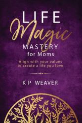 Life Magic Mastery for Moms : Align with Your Values to Create a Life You Love