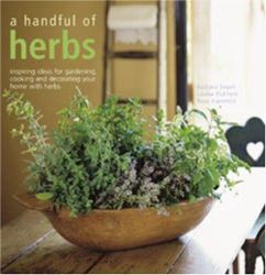 A Handful of Herbs : Inspiring Ideas for Gardening, Cooking and Decorating Your Home with Herbs
