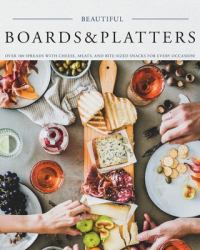 Beautiful Boards & Platters : Over 100 Spreads with Cheese, Meats, and Bite-Sized Snacks for Every Occasion! (Includes over 100 Perfect Spreads and Servings Boards)