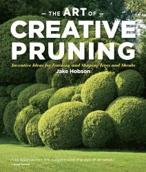 The Art of Creative Pruning : Inventive Ideas for Training and Shaping Trees and Shrubs